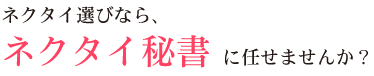 ネクタイ選びなら、ネクタイ秘書に任せませんか？