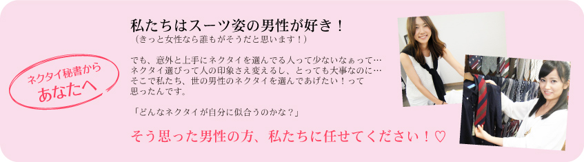 私たちはスーツ姿の男性がスキ！（きっと女性なら誰もがそうだと思います！）でも、意外と上手にネクタイを選んでる人って少ないなあって・・・